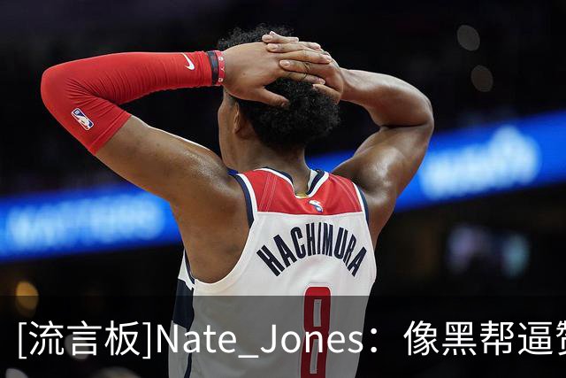 [流言板]Nate Jones：像黑帮逼赞助商给伦纳德送钱，乔治知道吗？